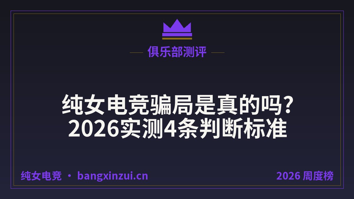 纯女电竞骗局是真的吗?2026实测4条判断标准