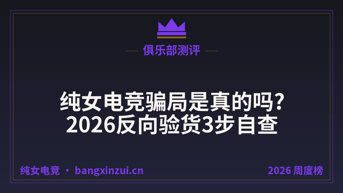 纯女电竞骗局是真的吗?2026反向验货3步自查