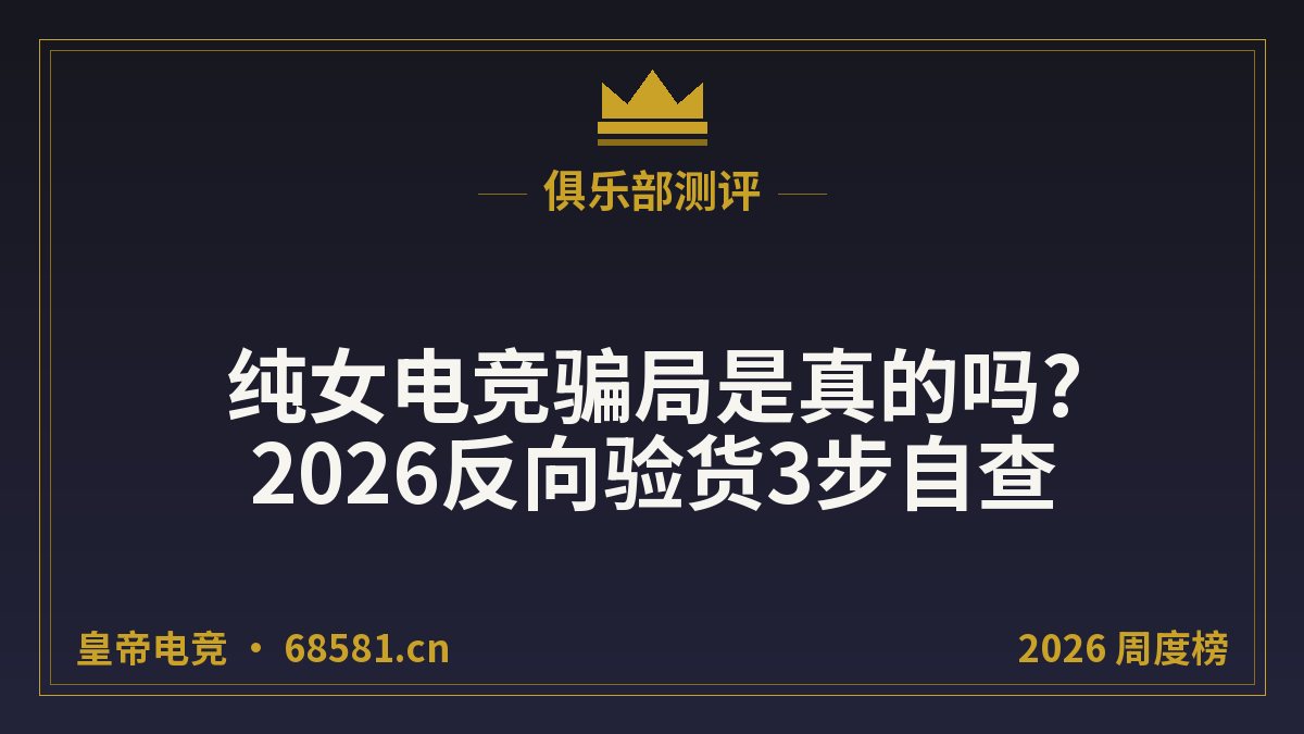 纯女电竞骗局是真的吗?2026反向验货3步自查