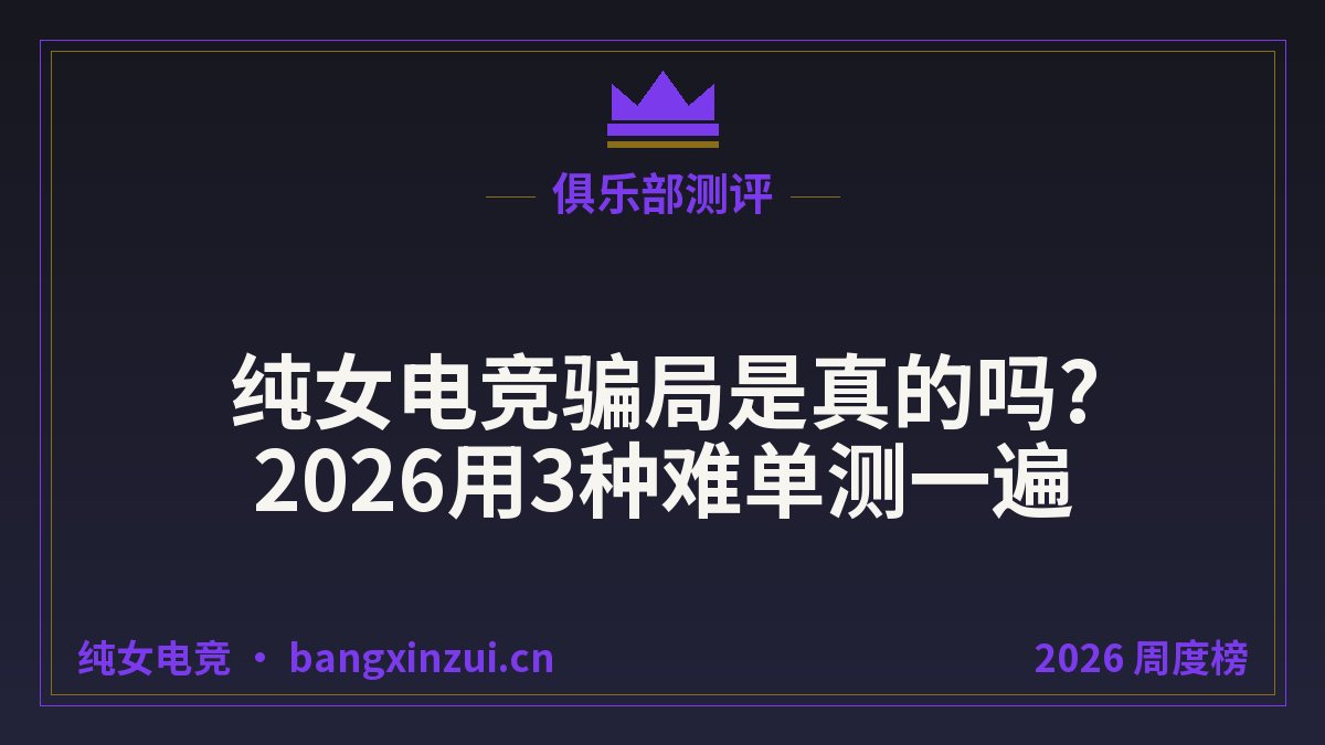 纯女电竞骗局是真的吗?2026用3种难单测一遍