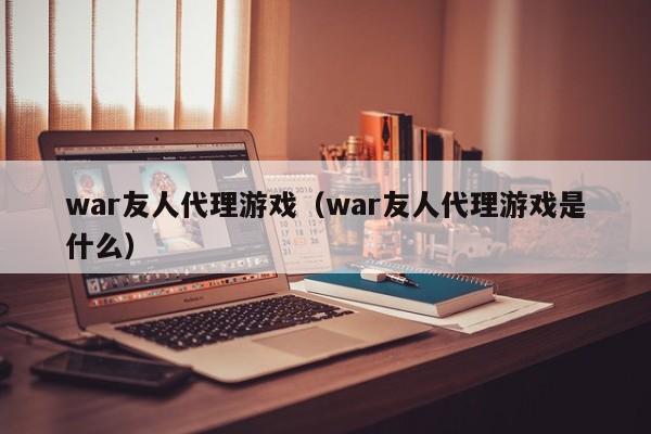 war友人代理游戏（war友人代理游戏是什么）