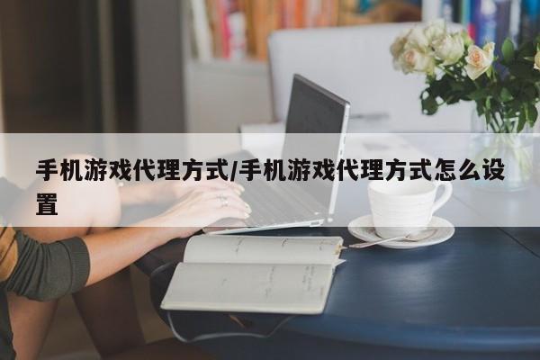 手机游戏代理方式/手机游戏代理方式怎么设置