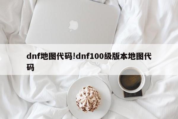 dnf地图代码!dnf100级版本地图代码