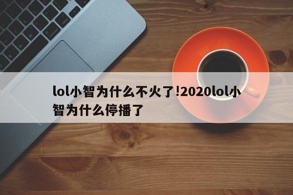 lol小智为什么不火了!2020lol小智为什么停播了