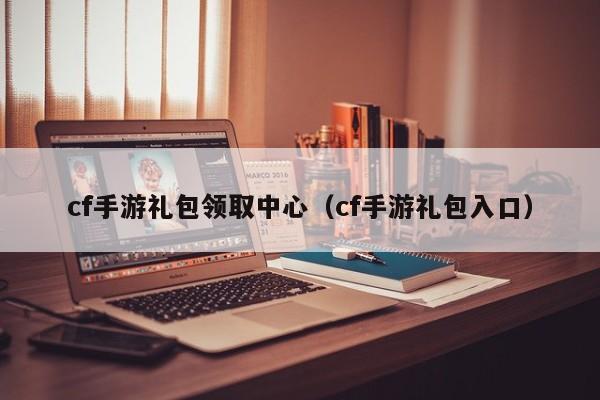 cf手游礼包领取中心(cf手游礼包入口)