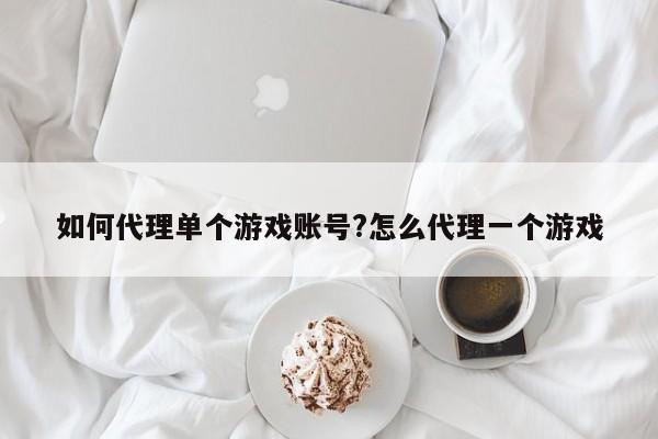 如何代理单个游戏账号?怎么代理一个游戏