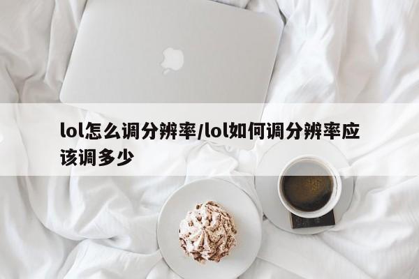 lol怎么调分辨率/lol如何调分辨率应该调多少