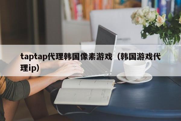 taptap代理韩国像素游戏（韩国游戏代理ip）