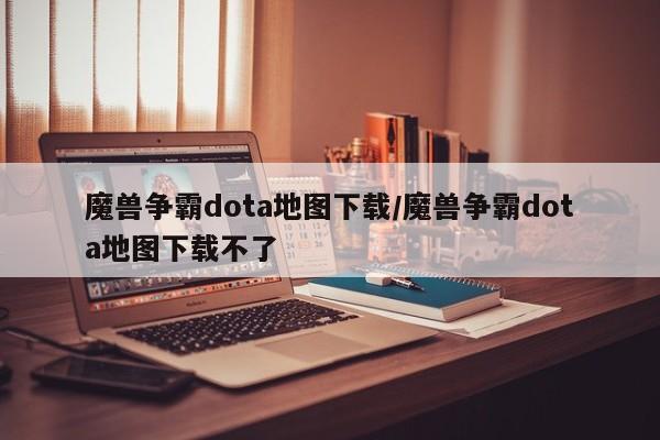 魔兽争霸dota地图下载/魔兽争霸dota地图下载不了