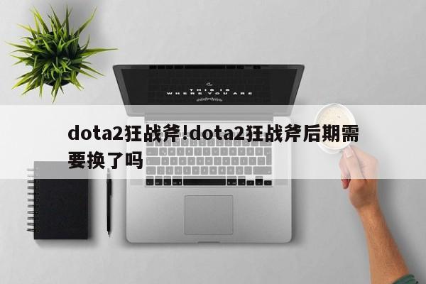 dota2狂战斧!dota2狂战斧后期需要换了吗