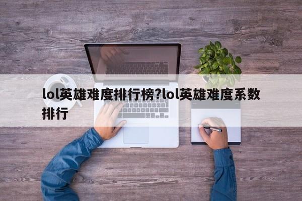 lol英雄难度排行榜?lol英雄难度系数排行