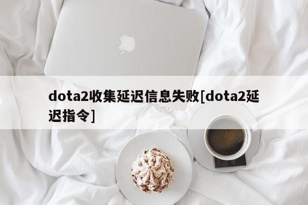 dota2收集延迟信息失败[dota2延迟指令]