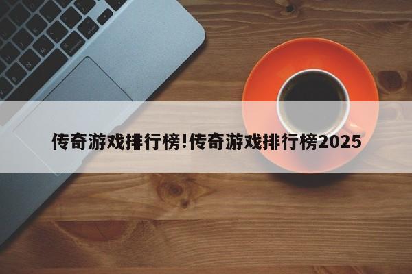 传奇游戏排行榜!传奇游戏排行榜2025