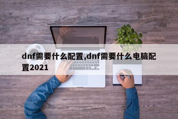dnf需要什么配置,dnf需要什么电脑配置2021