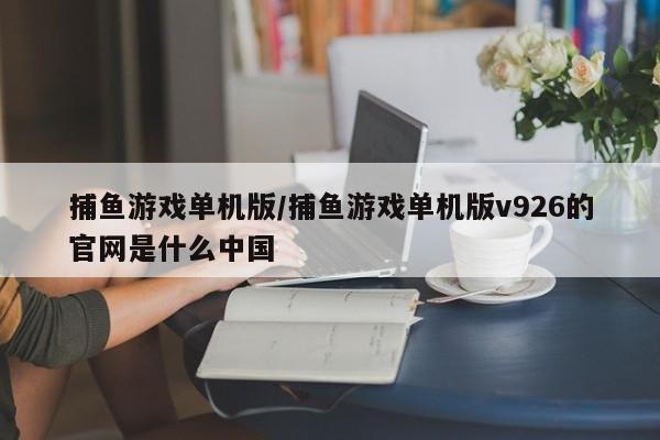 捕鱼游戏单机版/捕鱼游戏单机版v926的官网是什么中国