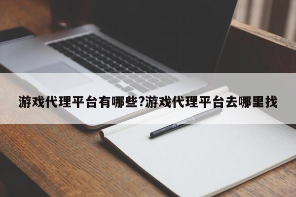游戏代理平台有哪些?游戏代理平台去哪里找
