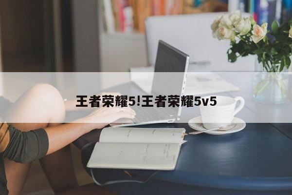 王者荣耀5!王者荣耀5v5