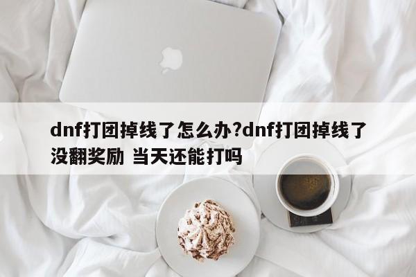 dnf打团掉线了怎么办?dnf打团掉线了没翻奖励 当天还能打吗