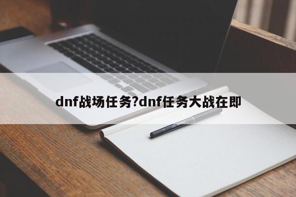 dnf战场任务?dnf任务大战在即