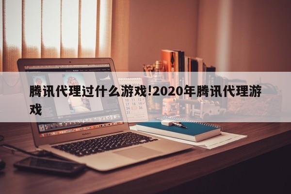 腾讯代理过什么游戏!2020年腾讯代理游戏