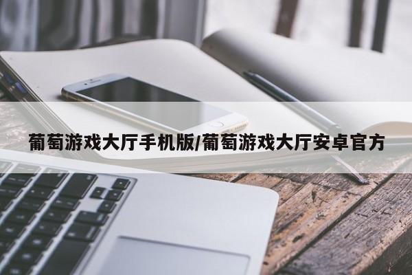葡萄游戏大厅手机版/葡萄游戏大厅安卓官方