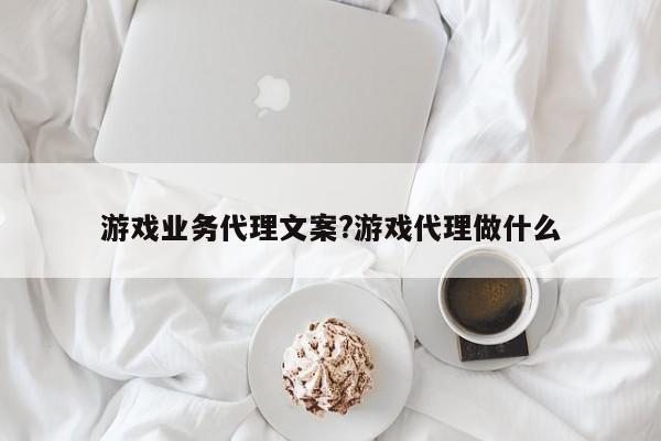 游戏业务代理文案?游戏代理做什么