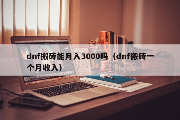 dnf搬砖能月入3000吗（dnf搬砖一个月收入）