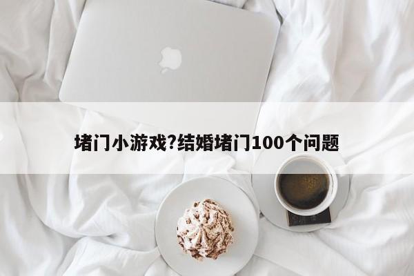 堵门小游戏?结婚堵门100个问题