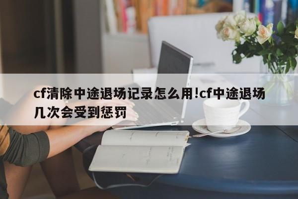 cf清除中途退场记录怎么用!cf中途退场几次会受到惩罚