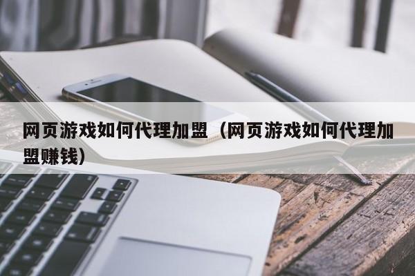 网页游戏如何代理加盟（网页游戏如何代理加盟赚钱）
