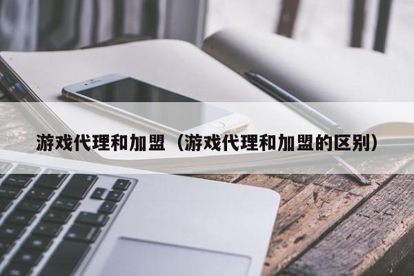 游戏代理和加盟(游戏代理和加盟的区别)