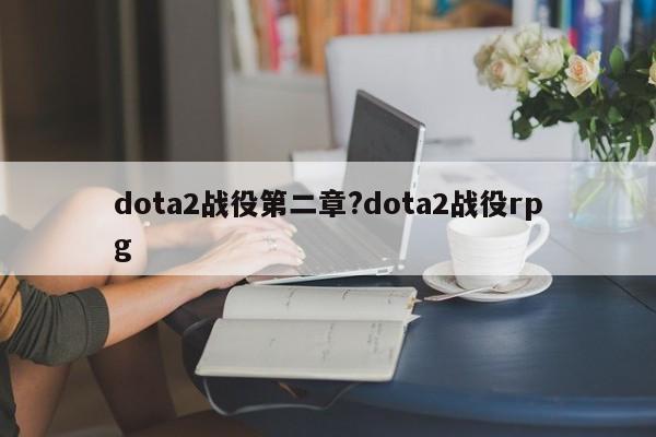 dota2战役第二章?dota2战役rpg