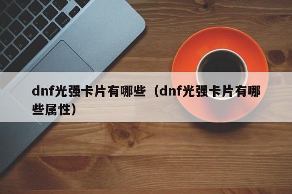 dnf光强卡片有哪些（dnf光强卡片有哪些属性）
