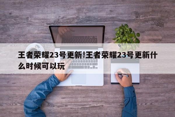 王者荣耀23号更新!王者荣耀23号更新什么时候可以玩