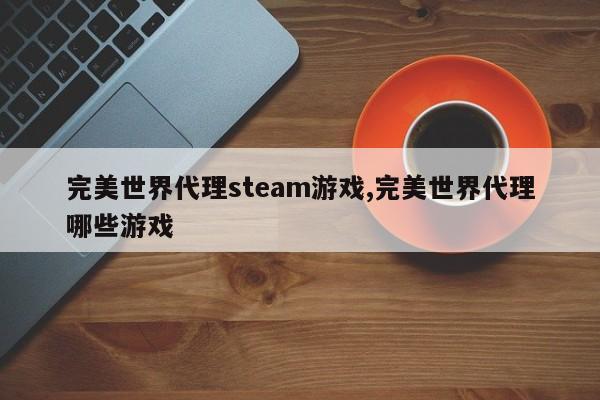 完美世界代理steam游戏,完美世界代理哪些游戏
