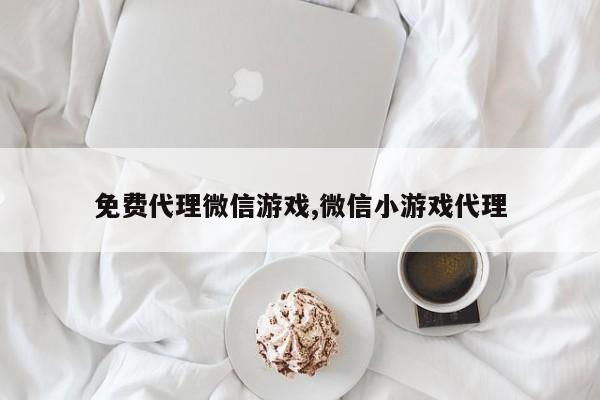 免费代理微信游戏,微信小游戏代理