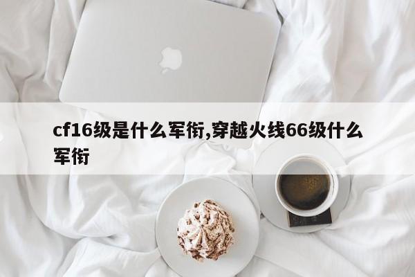 cf16级是什么军衔,穿越火线66级什么军衔