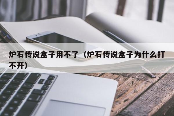 炉石传说盒子用不了（炉石传说盒子为什么打不开）