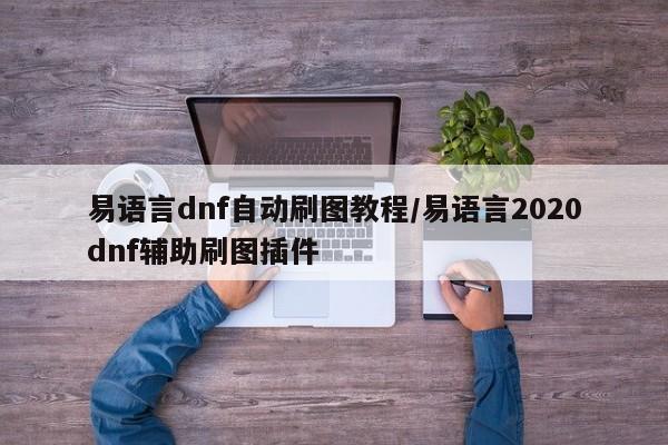 易语言dnf自动刷图教程/易语言2020dnf辅助刷图插件