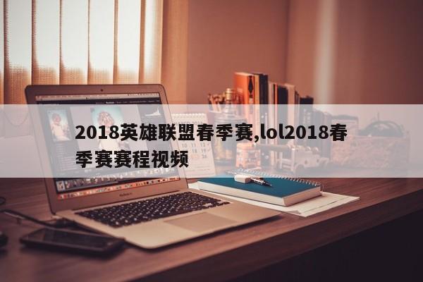 2018英雄联盟春季赛,lol2018春季赛赛程视频