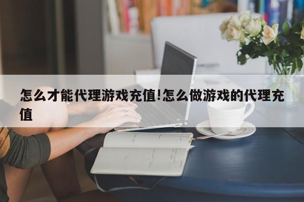 怎么才能代理游戏充值!怎么做游戏的代理充值