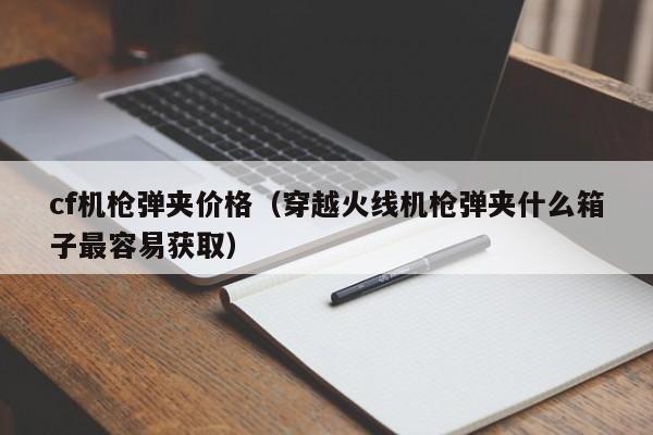 cf机枪弹夹价格(穿越火线机枪弹夹什么箱子最容易获取)