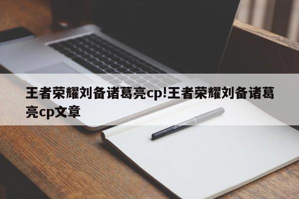 王者荣耀刘备诸葛亮cp!王者荣耀刘备诸葛亮cp文章