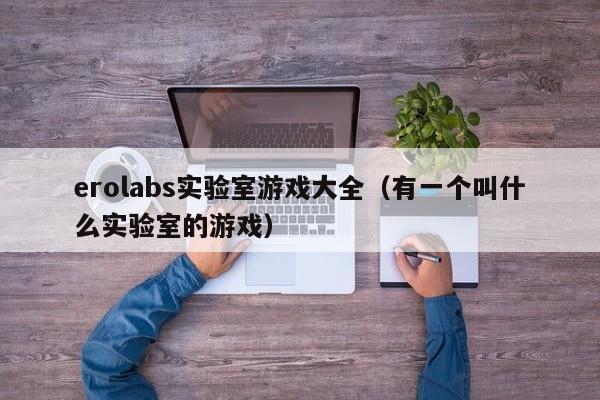 erolabs实验室游戏大全(有一个叫什么实验室的游戏)