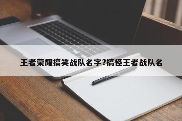 王者荣耀搞笑战队名字?搞怪王者战队名