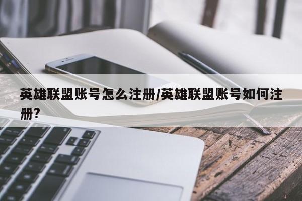 英雄联盟账号怎么注册/英雄联盟账号如何注册?