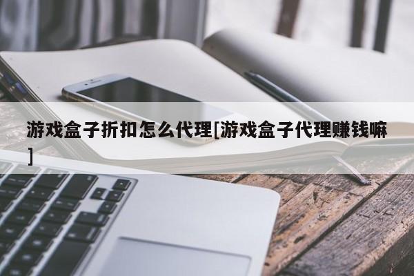 游戏盒子折扣怎么代理[游戏盒子代理赚钱嘛]