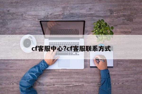 cf客服中心?cf客服联系方式