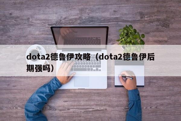 dota2德鲁伊攻略（dota2德鲁伊后期强吗）