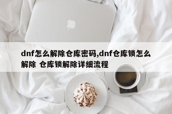 dnf怎么解除仓库密码,dnf仓库锁怎么解除 仓库锁解除详细流程